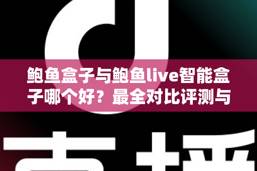鲍鱼盒子与鲍鱼live智能盒子哪个好?最全对比评测与选购指南 鲍鱼盒子与鲍鱼live智能盒子哪个好?最全对比评测与选购指南