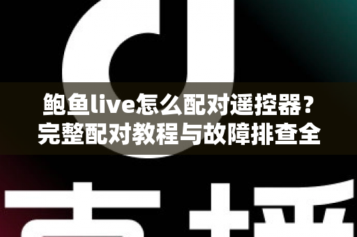 鲍鱼live怎么配对遥控器？完整配对教程与故障排查全攻略