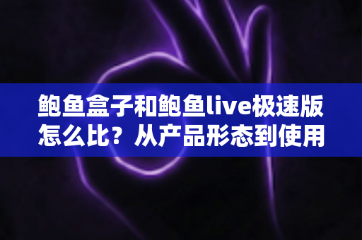 鲍鱼盒子和鲍鱼live极速版怎么比?从产品形态到使用人群的全维度选择指南 鲍鱼盒子和鲍鱼live极速版怎么比?从产品形态到使用人群的全维度选择指南