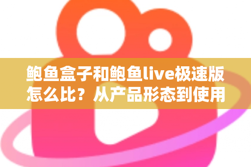 鲍鱼盒子和鲍鱼live极速版怎么比?从产品形态到使用人群的全维度选择指南 鲍鱼盒子和鲍鱼live极速版怎么比?从产品形态到使用人群的全维度选择指南