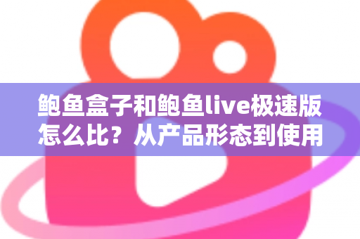 鲍鱼盒子和鲍鱼live极速版怎么比?从产品形态到使用人群的全维度选择指南 鲍鱼盒子和鲍鱼live极速版怎么比?从产品形态到使用人群的全维度选择指南