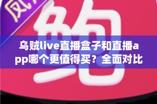 乌贼live直播盒子和直播app哪个更值得买?全面对比分析与选购指南 乌贼live直播盒子和直播app哪个更值得买?全面对比分析与选购指南