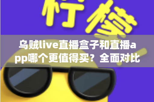 乌贼live直播盒子和直播app哪个更值得买?全面对比分析与选购指南 乌贼live直播盒子和直播app哪个更值得买?全面对比分析与选购指南