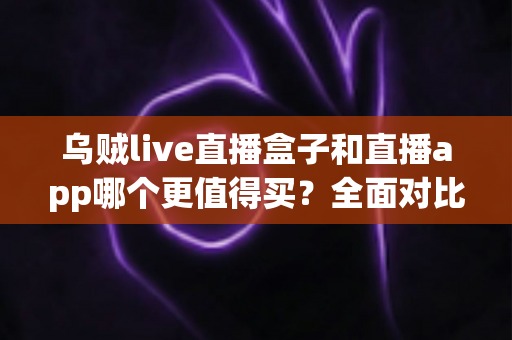 乌贼live直播盒子和直播app哪个更值得买?全面对比分析与选购指南 乌贼live直播盒子和直播app哪个更值得买?全面对比分析与选购指南