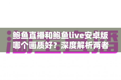 鲍鱼直播和鲍鱼live安卓版哪个画质好?深度解析两者画质差异与观看体验优化指南 鲍鱼直播和鲍鱼live安卓版哪个画质好?深度解析两者画质差异与观看体验优化指南