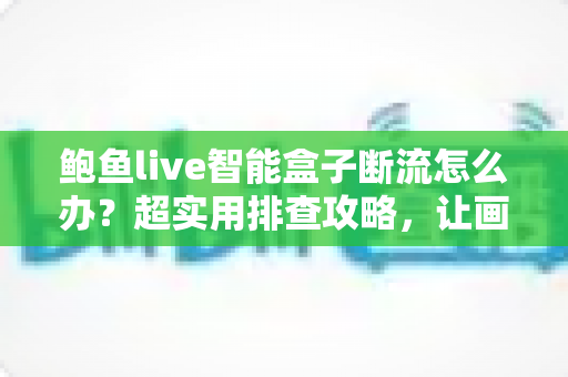 鲍鱼live智能盒子断流怎么办?超实用排查攻略,让画面重回流畅不卡顿 鲍鱼live智能盒子断流怎么办?超实用排查攻略,让画面重回流畅不卡顿
