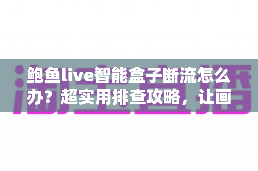 鲍鱼live智能盒子断流怎么办？超实用排查攻略，让画面重回流畅不卡顿