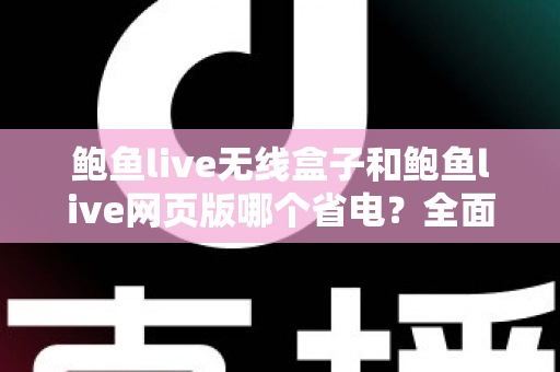 鲍鱼live无线盒子和鲍鱼live网页版哪个省电？全面功耗对比与实用省电指南