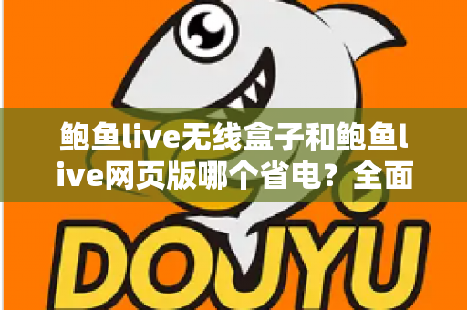 鲍鱼live无线盒子和鲍鱼live网页版哪个省电？全面功耗对比与实用省电指南