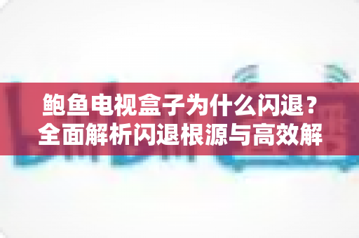 鲍鱼电视盒子为什么闪退？全面解析闪退根源与高效解决指南