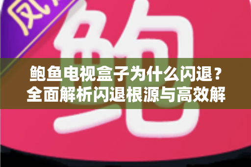 鲍鱼电视盒子为什么闪退？全面解析闪退根源与高效解决指南
