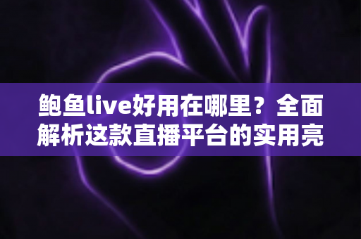 鲍鱼live好用在哪里？全面解析这款直播平台的实用亮点与使用体验