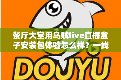餐厅大堂用乌贼live直播盒子安装包体验怎么样？一线经营者深度实测与真实感受全解析