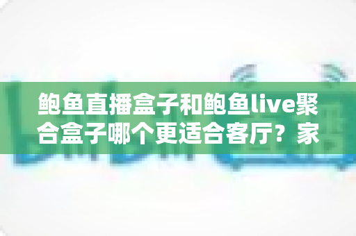 鲍鱼直播盒子和鲍鱼live聚合盒子哪个更适合客厅?家庭影音选购深度指南 鲍鱼直播盒子和鲍鱼live聚合盒子哪个更适合客厅?家庭影音选购深度指南