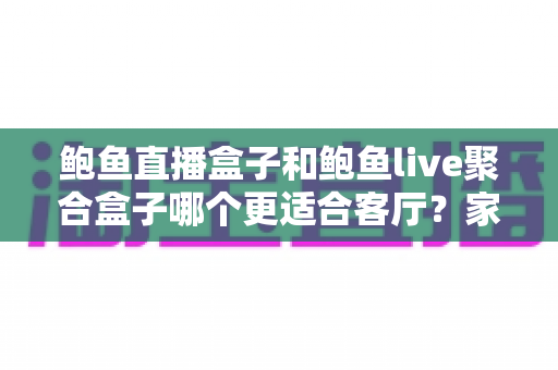 鲍鱼直播盒子和鲍鱼live聚合盒子哪个更适合客厅?家庭影音选购深度指南 鲍鱼直播盒子和鲍鱼live聚合盒子哪个更适合客厅?家庭影音选购深度指南