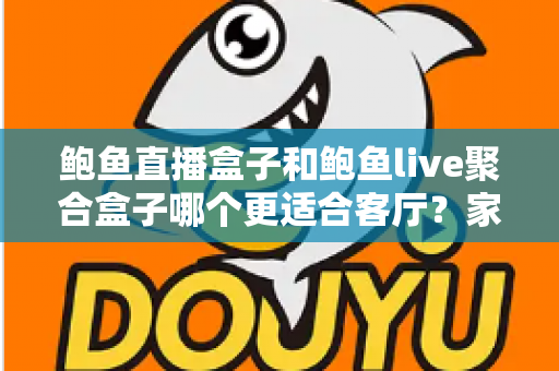 鲍鱼直播盒子和鲍鱼live聚合盒子哪个更适合客厅？家庭影音选购深度指南