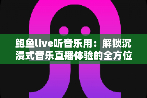 鲍鱼live听音乐用:解锁沉浸式音乐直播体验的全方位实用指南 鲍鱼live听音乐用:解锁沉浸式音乐直播体验的全方位实用指南