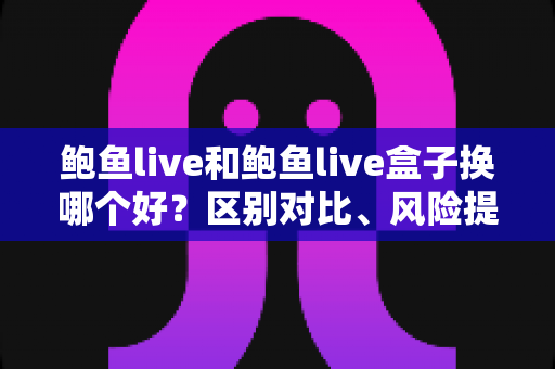 鲍鱼live和鲍鱼live盒子换哪个好?区别对比、风险提示与选择建议一文读懂 鲍鱼live和鲍鱼live盒子换哪个好?区别对比、风险提示与选择建议一文读懂