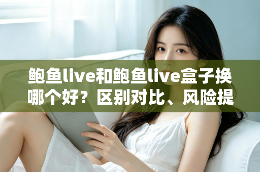 鲍鱼live和鲍鱼live盒子换哪个好?区别对比、风险提示与选择建议一文读懂 鲍鱼live和鲍鱼live盒子换哪个好?区别对比、风险提示与选择建议一文读懂