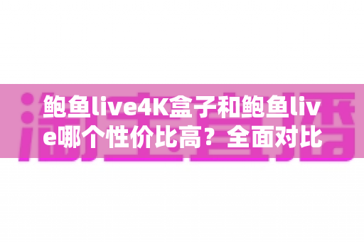 鲍鱼live4K盒子和鲍鱼live哪个性价比高?全面对比评测帮你选对不选贵 鲍鱼live4K盒子和鲍鱼live哪个性价比高?全面对比评测帮你选对不选贵