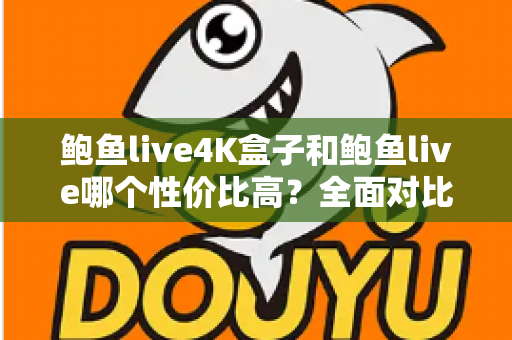 鲍鱼live4K盒子和鲍鱼live哪个性价比高？全面对比评测帮你选对不选贵