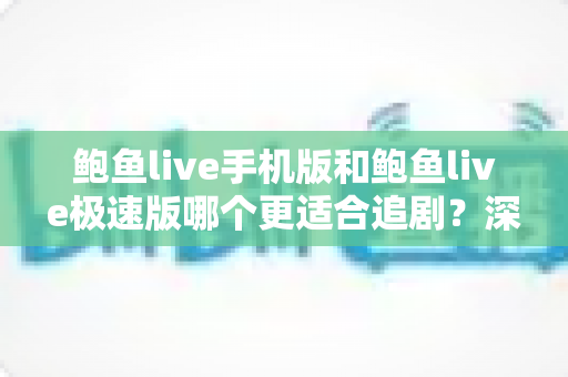 鲍鱼live手机版和鲍鱼live极速版哪个更适合追剧?深度对比与实用选择指南 鲍鱼live手机版和鲍鱼live极速版哪个更适合追剧?深度对比与实用选择指南