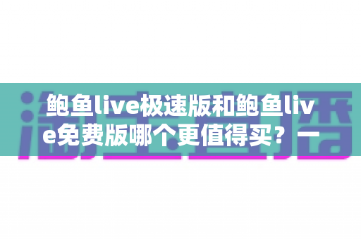 鲍鱼live极速版和鲍鱼live免费版哪个更值得买?一份帮你省时省钱的深度对比指南 鲍鱼live极速版和鲍鱼live免费版哪个更值得买?一份帮你省时省钱的深度对比指南
