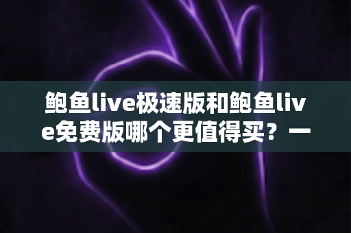 鲍鱼live极速版和鲍鱼live免费版哪个更值得买?一份帮你省时省钱的深度对比指南 鲍鱼live极速版和鲍鱼live免费版哪个更值得买?一份帮你省时省钱的深度对比指南