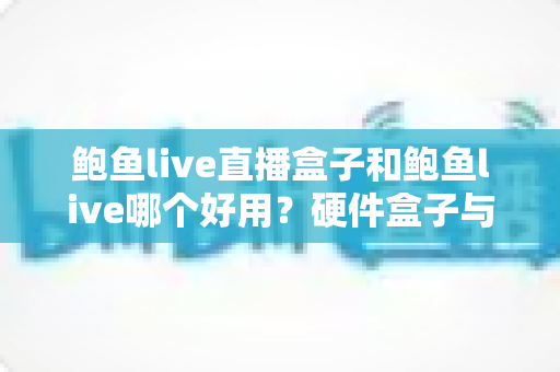 鲍鱼live直播盒子和鲍鱼live哪个好用？硬件盒子与软件直播全方位对比测评指南