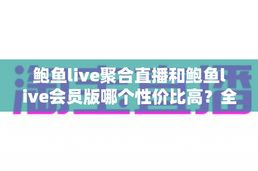 鲍鱼live聚合直播和鲍鱼live会员版哪个性价比高？全方位对比解析助你理性选择