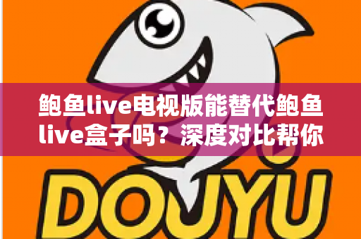 鲍鱼live电视版能替代鲍鱼live盒子吗？深度对比帮你找到最佳观影方案