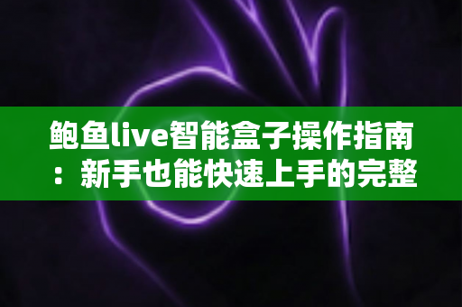 鲍鱼live智能盒子操作指南：新手也能快速上手的完整使用教程