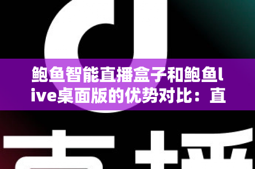 鲍鱼智能直播盒子和鲍鱼live桌面版的优势对比:直播从业者选型避坑指南 鲍鱼智能直播盒子和鲍鱼live桌面版的优势对比:直播从业者选型避坑指南