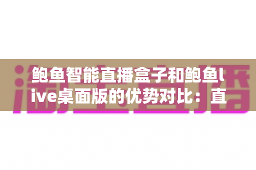 鲍鱼智能直播盒子和鲍鱼live桌面版的优势对比:直播从业者选型避坑指南 鲍鱼智能直播盒子和鲍鱼live桌面版的优势对比:直播从业者选型避坑指南
