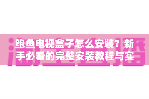 鲍鱼电视盒子怎么安装?新手必看的完整安装教程与实用指南 鲍鱼电视盒子怎么安装?新手必看的完整安装教程与实用指南