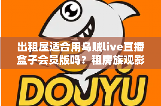 出租屋适合用乌贼live直播盒子会员版吗?租房族观影设备选购全攻略与真实体验解析 出租屋适合用乌贼live直播盒子会员版吗?租房族观影设备选购全攻略与真实体验解析