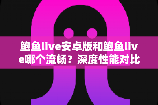 鲍鱼live安卓版和鲍鱼live哪个流畅？深度性能对比与使用选择全攻略
