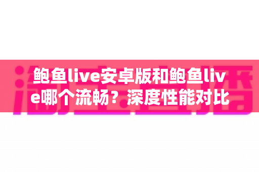 鲍鱼live安卓版和鲍鱼live哪个流畅？深度性能对比与使用选择全攻略