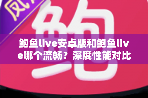 鲍鱼live安卓版和鲍鱼live哪个流畅？深度性能对比与使用选择全攻略