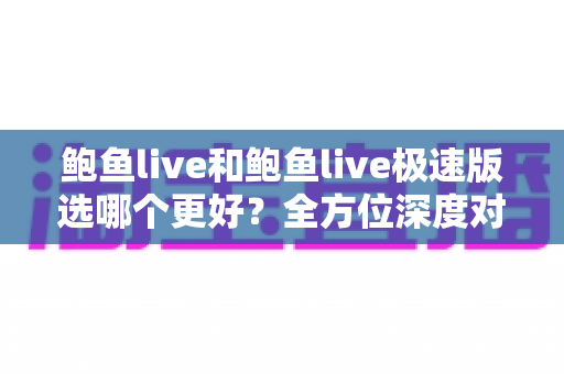 鲍鱼live和鲍鱼live极速版选哪个更好?全方位深度对比分析,帮你找到最适合自己的版本 鲍鱼live和鲍鱼live极速版选哪个更好?全方位深度对比分析,帮你找到最适合自己的版本