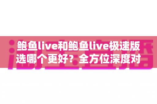 鲍鱼live和鲍鱼live极速版选哪个更好?全方位深度对比分析,帮你找到最适合自己的版本 鲍鱼live和鲍鱼live极速版选哪个更好?全方位深度对比分析,帮你找到最适合自己的版本