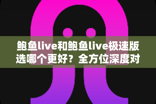 鲍鱼live和鲍鱼live极速版选哪个更好？全方位深度对比分析，帮你找到最适合自己的版本