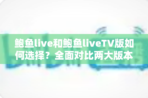 鲍鱼live和鲍鱼liveTV版如何选择？全面对比两大版本，帮你找到最合适的观看方案