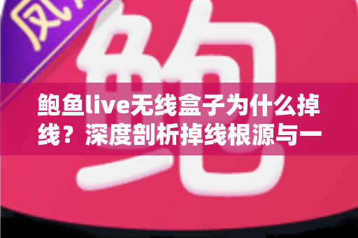 鲍鱼live无线盒子为什么掉线?深度剖析掉线根源与一站式解决方案指南 鲍鱼live无线盒子为什么掉线?深度剖析掉线根源与一站式解决方案指南