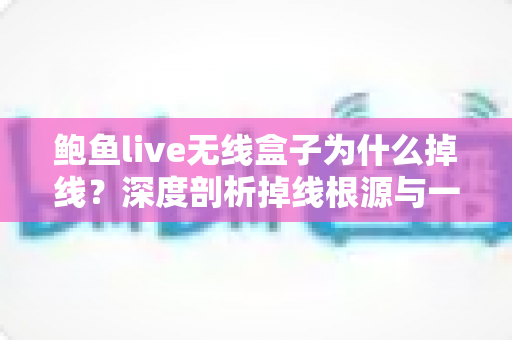 鲍鱼live无线盒子为什么掉线？深度剖析掉线根源与一站式解决方案指南
