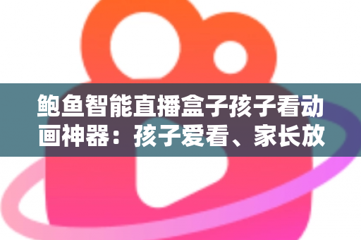 鲍鱼智能直播盒子孩子看动画神器:孩子爱看、家长放心的家庭观影新选择 鲍鱼智能直播盒子孩子看动画神器:孩子爱看、家长放心的家庭观影新选择