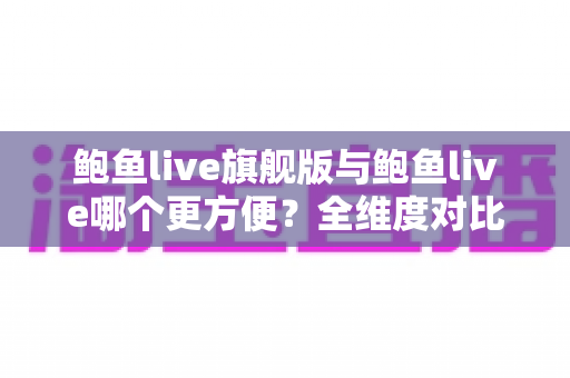 鲍鱼live旗舰版与鲍鱼live哪个更方便?全维度对比助你轻松选对版本 鲍鱼live旗舰版与鲍鱼live哪个更方便?全维度对比助你轻松选对版本
