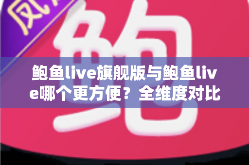 鲍鱼live旗舰版与鲍鱼live哪个更方便?全维度对比助你轻松选对版本 鲍鱼live旗舰版与鲍鱼live哪个更方便?全维度对比助你轻松选对版本
