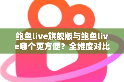 鲍鱼live旗舰版与鲍鱼live哪个更方便?全维度对比助你轻松选对版本 鲍鱼live旗舰版与鲍鱼live哪个更方便?全维度对比助你轻松选对版本