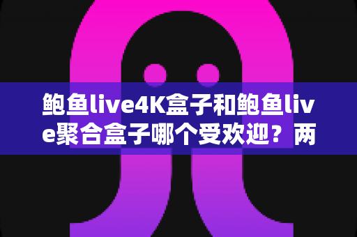 鲍鱼live4K盒子和鲍鱼live聚合盒子哪个受欢迎?两款电视盒子深度对比与选购全指南 鲍鱼live4K盒子和鲍鱼live聚合盒子哪个受欢迎?两款电视盒子深度对比与选购全指南
